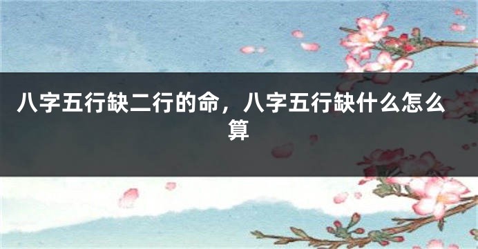 八字五行缺二行的命，八字五行缺什么怎么算