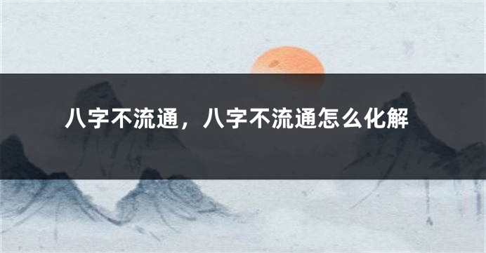 八字不流通，八字不流通怎么化解