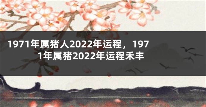 1971年属猪人2022年运程，1971年属猪2022年运程禾丰