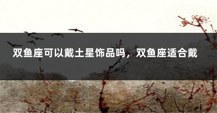 双鱼座可以戴土星饰品吗，双鱼座适合戴
