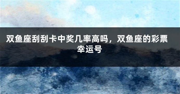 双鱼座刮刮卡中奖几率高吗，双鱼座的彩票幸运号