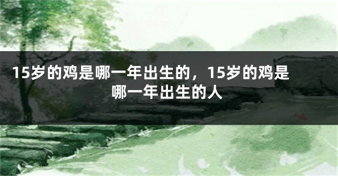 15岁的鸡是哪一年出生的，15岁的鸡是哪一年出生的人