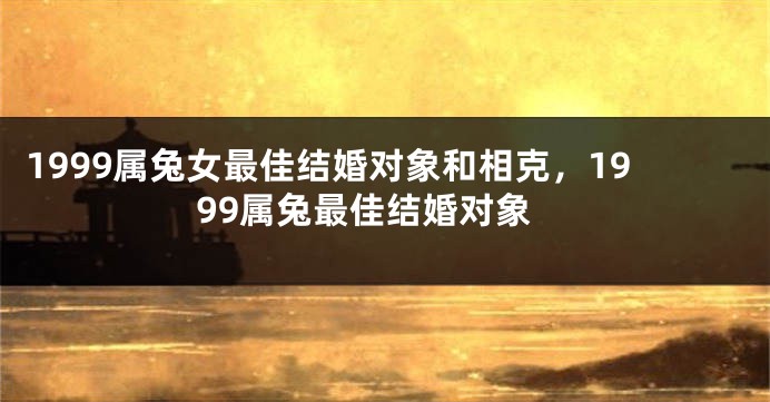 1999属兔女最佳结婚对象和相克，1999属兔最佳结婚对象