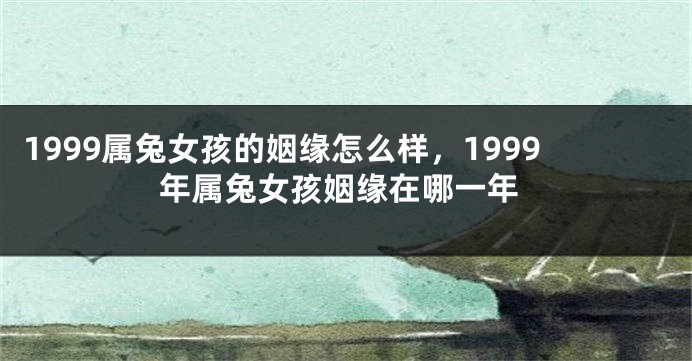 1999属兔女孩的姻缘怎么样，1999年属兔女孩姻缘在哪一年