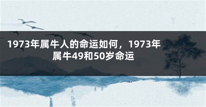 1973年属牛人的命运如何，1973年属牛49和50岁命运