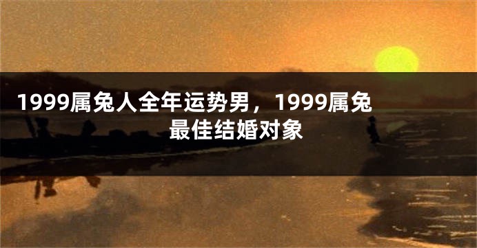 1999属兔人全年运势男，1999属兔最佳结婚对象
