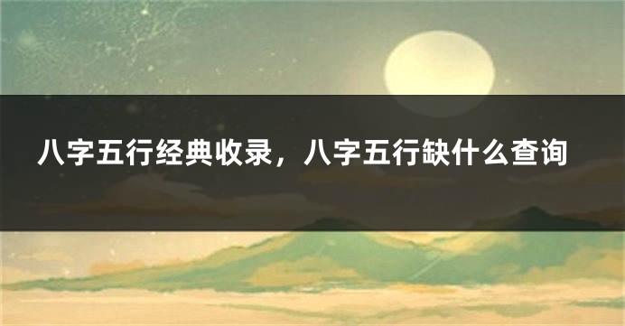 八字五行经典收录，八字五行缺什么查询