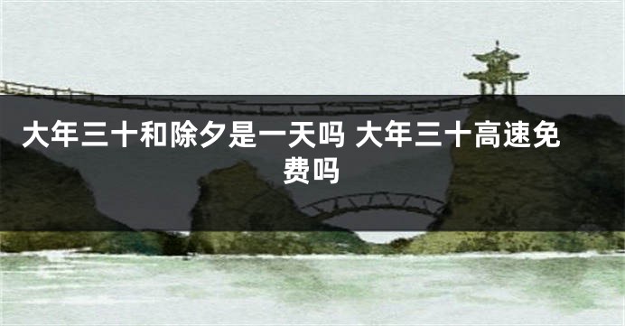 大年三十和除夕是一天吗 大年三十高速免费吗