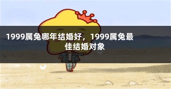 1999属兔哪年结婚好，1999属兔最佳结婚对象