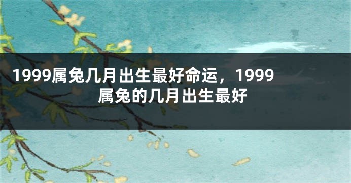 1999属兔几月出生最好命运，1999属兔的几月出生最好