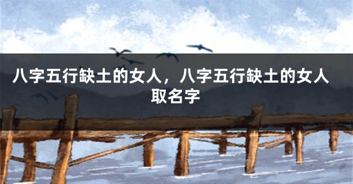 八字五行缺土的女人，八字五行缺土的女人取名字