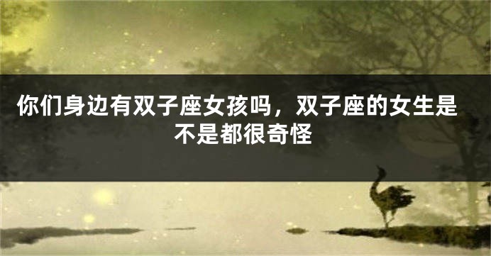 你们身边有双子座女孩吗，双子座的女生是不是都很奇怪