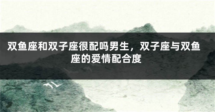 双鱼座和双子座很配吗男生，双子座与双鱼座的爱情配合度