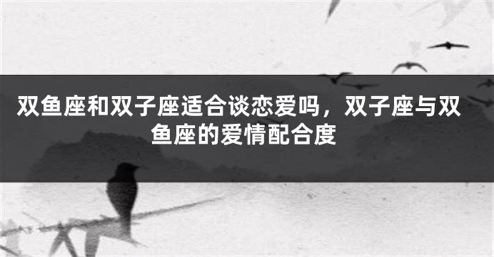 双鱼座和双子座适合谈恋爱吗，双子座与双鱼座的爱情配合度