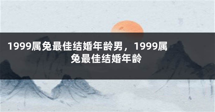 1999属兔最佳结婚年龄男，1999属兔最佳结婚年龄