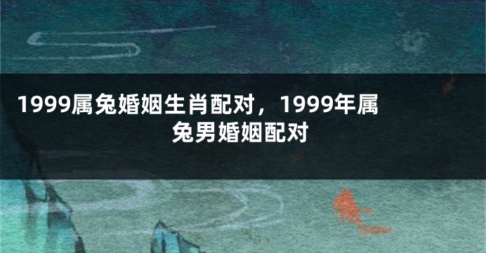 1999属兔婚姻生肖配对，1999年属兔男婚姻配对