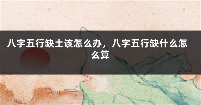 八字五行缺土该怎么办，八字五行缺什么怎么算