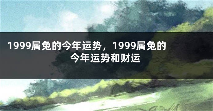 1999属兔的今年运势，1999属兔的今年运势和财运