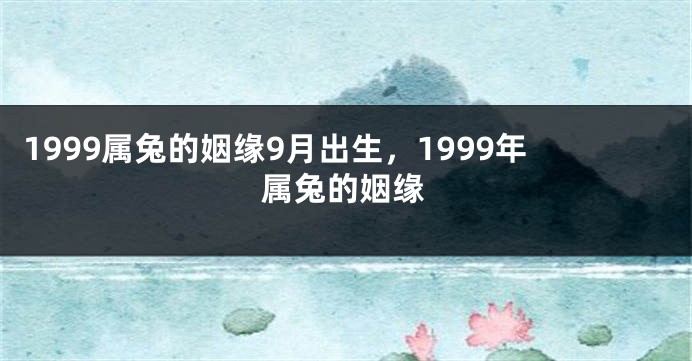 1999属兔的姻缘9月出生，1999年属兔的姻缘