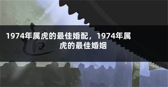1974年属虎的最佳婚配，1974年属虎的最佳婚姻