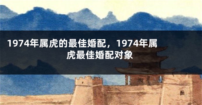 1974年属虎的最佳婚配，1974年属虎最佳婚配对象