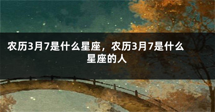 农历3月7是什么星座，农历3月7是什么星座的人