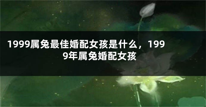 1999属兔最佳婚配女孩是什么，1999年属兔婚配女孩