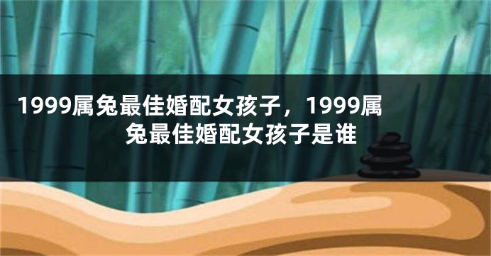 1999属兔最佳婚配女孩子，1999属兔最佳婚配女孩子是谁
