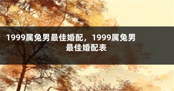 1999属兔男最佳婚配，1999属兔男最佳婚配表