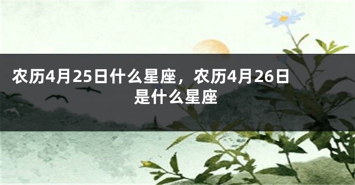 农历4月25日什么星座，农历4月26日是什么星座