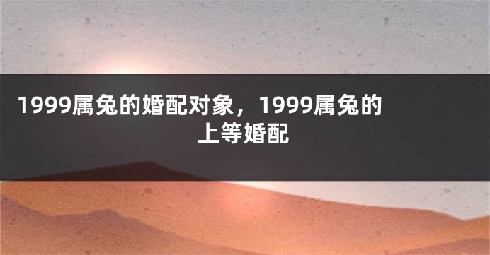 1999属兔的婚配对象，1999属兔的上等婚配