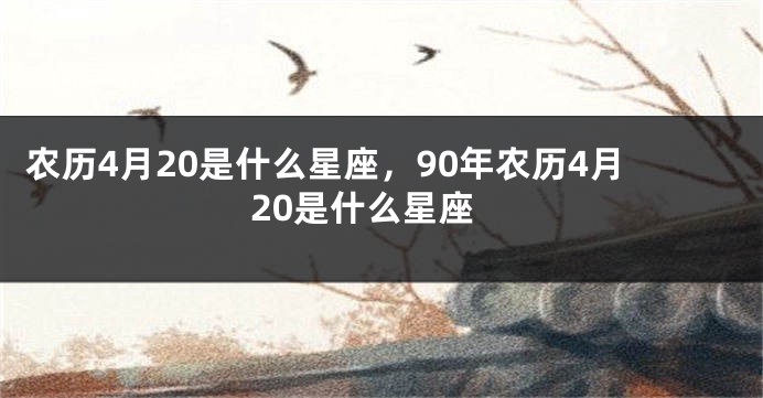 农历4月20是什么星座，90年农历4月20是什么星座