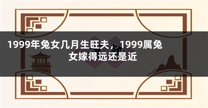1999年兔女几月生旺夫，1999属兔女嫁得远还是近