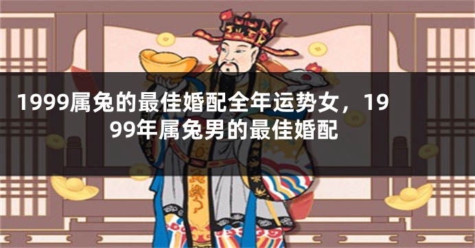 1999属兔的最佳婚配全年运势女，1999年属兔男的最佳婚配