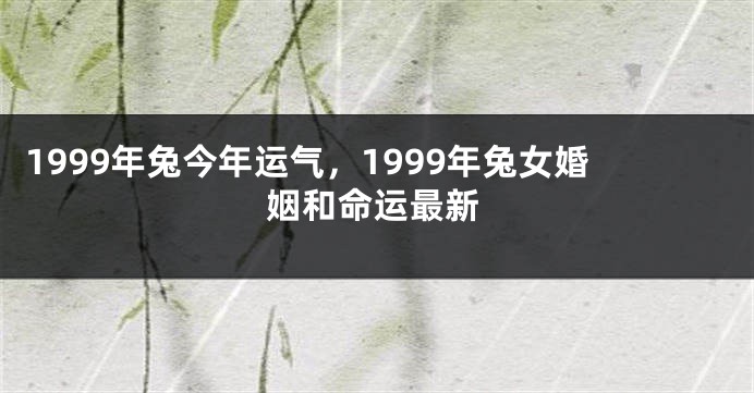 1999年兔今年运气，1999年兔女婚姻和命运最新