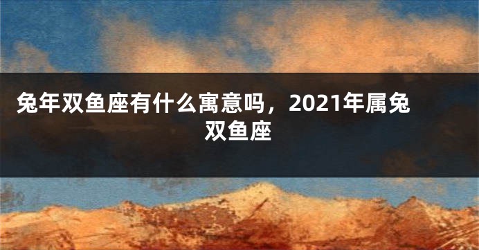兔年双鱼座有什么寓意吗，2021年属兔双鱼座