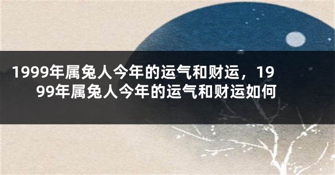 1999年属兔人今年的运气和财运，1999年属兔人今年的运气和财运如何
