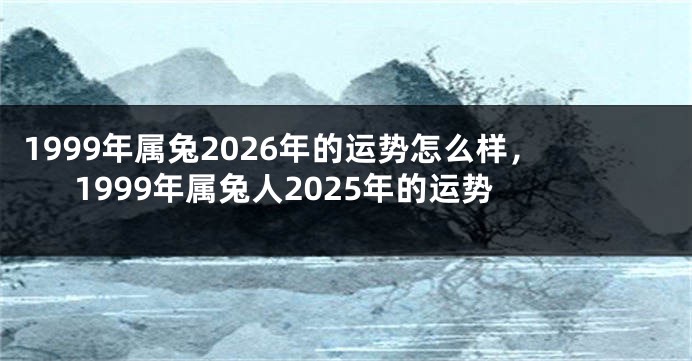 1999年属兔2026年的运势怎么样，1999年属兔人2025年的运势