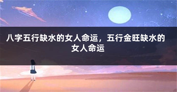 八字五行缺水的女人命运，五行金旺缺水的女人命运