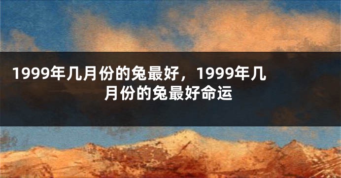 1999年几月份的兔最好，1999年几月份的兔最好命运