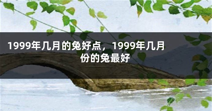 1999年几月的兔好点，1999年几月份的兔最好