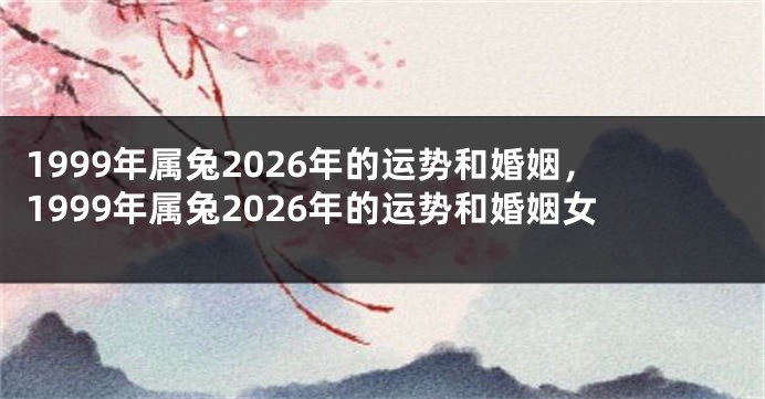 1999年属兔2026年的运势和婚姻，1999年属兔2026年的运势和婚姻女