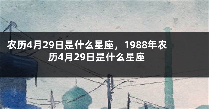 农历4月29日是什么星座，1988年农历4月29日是什么星座