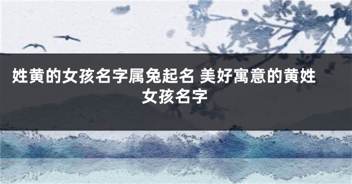 姓黄的女孩名字属兔起名 美好寓意的黄姓女孩名字