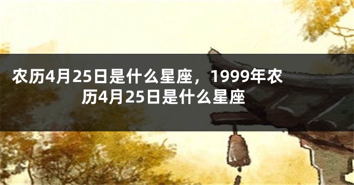 农历4月25日是什么星座，1999年农历4月25日是什么星座