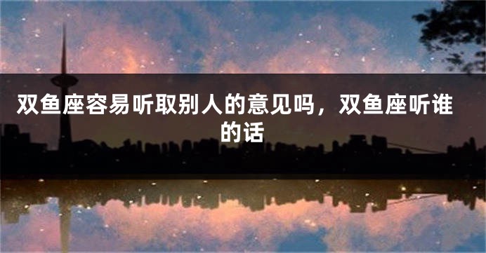双鱼座容易听取别人的意见吗，双鱼座听谁的话