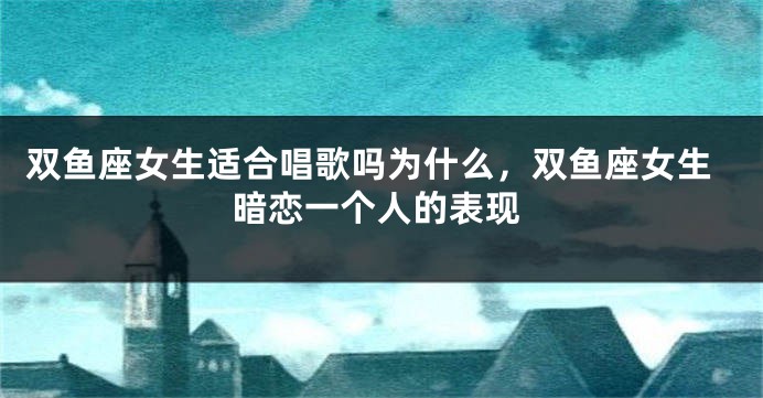 双鱼座女生适合唱歌吗为什么，双鱼座女生暗恋一个人的表现