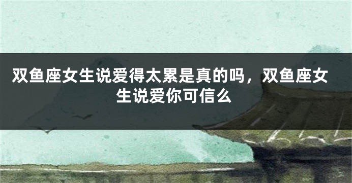 双鱼座女生说爱得太累是真的吗，双鱼座女生说爱你可信么