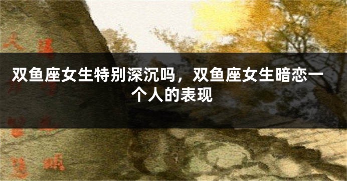 双鱼座女生特别深沉吗，双鱼座女生暗恋一个人的表现