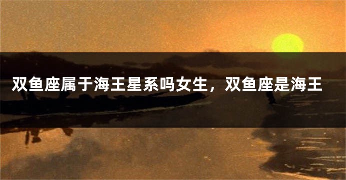双鱼座属于海王星系吗女生，双鱼座是海王